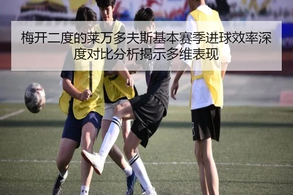 梅开二度的莱万多夫斯基本赛季进球效率深度对比分析揭示多维表现